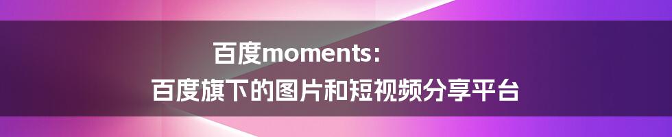 百度moments: 百度旗下的图片和短视频分享平台