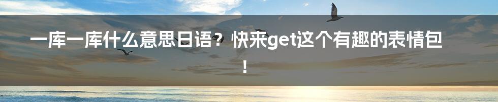 一库一库什么意思日语？快来get这个有趣的表情包！