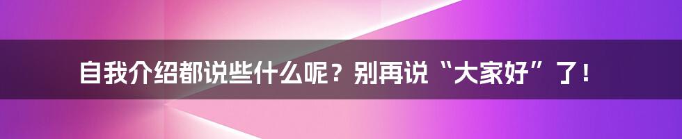 自我介绍都说些什么呢？别再说“大家好”了！