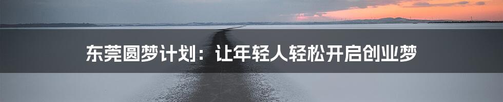 东莞圆梦计划：让年轻人轻松开启创业梦