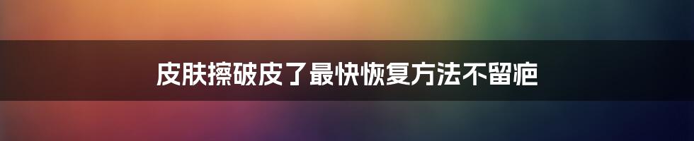 皮肤擦破皮了最快恢复方法不留疤