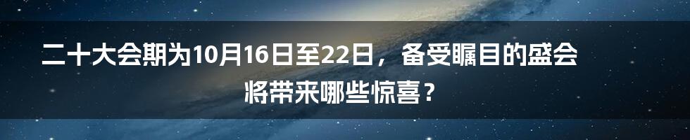 二十大会期为10月16日至22日，备受瞩目的盛会将带来哪些惊喜？