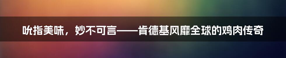 吮指美味，妙不可言——肯德基风靡全球的鸡肉传奇