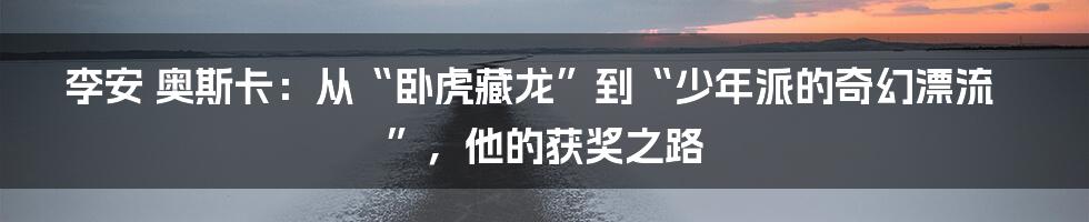 李安 奥斯卡：从“卧虎藏龙”到“少年派的奇幻漂流”，他的获奖之路