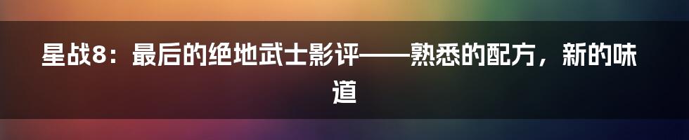 星战8：最后的绝地武士影评——熟悉的配方，新的味道