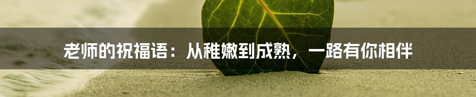 老师的祝福语：从稚嫩到成熟，一路有你相伴