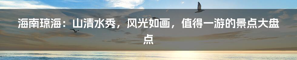 海南琼海：山清水秀，风光如画，值得一游的景点大盘点