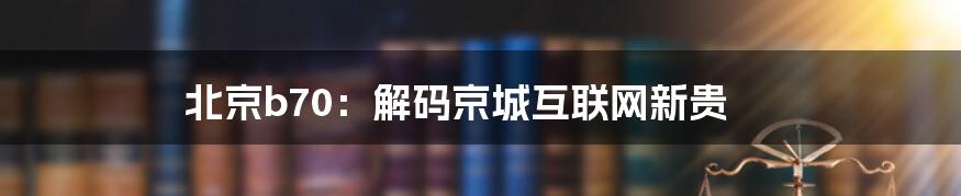 北京b70：解码京城互联网新贵