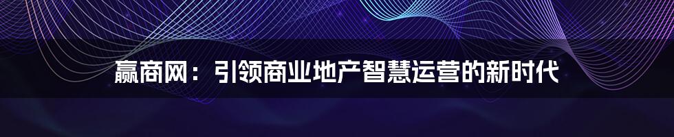 赢商网：引领商业地产智慧运营的新时代