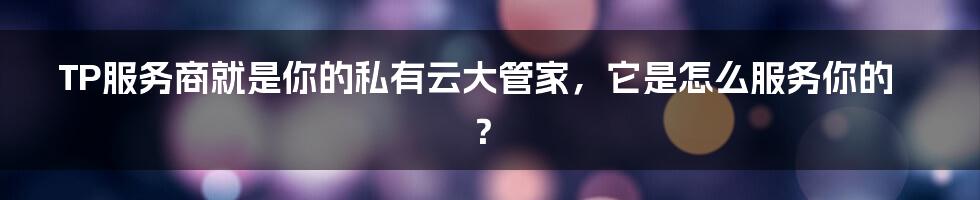 TP服务商就是你的私有云大管家，它是怎么服务你的？