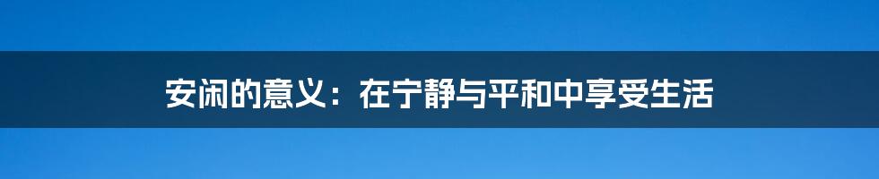 安闲的意义：在宁静与平和中享受生活