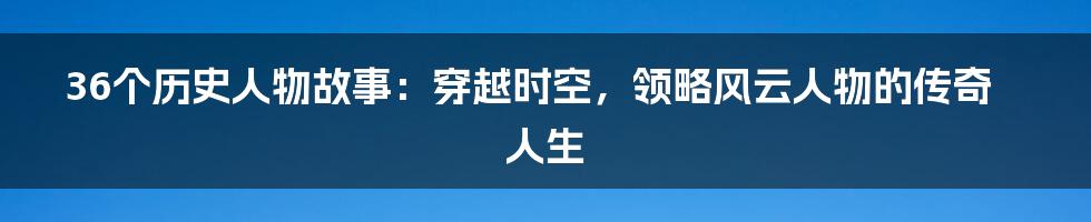 36个历史人物故事：穿越时空，领略风云人物的传奇人生