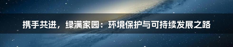 携手共进，绿满家园：环境保护与可持续发展之路