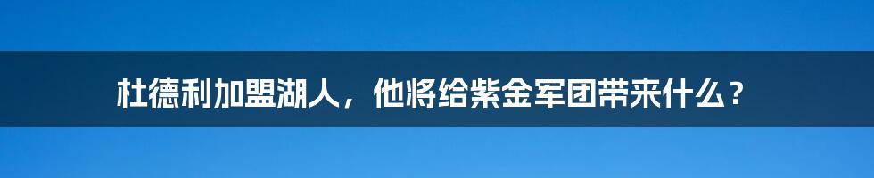 杜德利加盟湖人，他将给紫金军团带来什么？