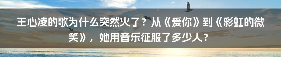 王心凌的歌为什么突然火了？从《爱你》到《彩虹的微笑》，她用音乐征服了多少人？