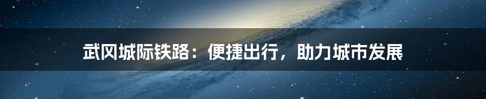 武冈城际铁路：便捷出行，助力城市发展