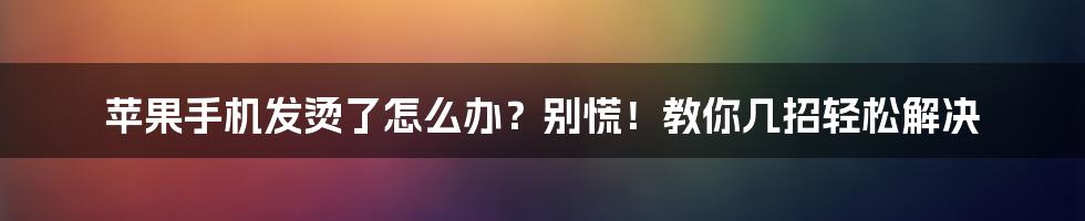 苹果手机发烫了怎么办？别慌！教你几招轻松解决