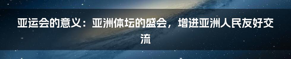 亚运会的意义：亚洲体坛的盛会，增进亚洲人民友好交流