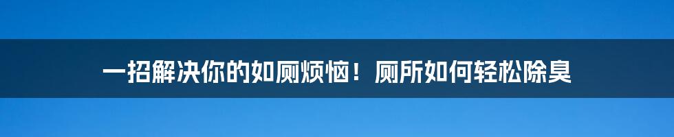 一招解决你的如厕烦恼！厕所如何轻松除臭