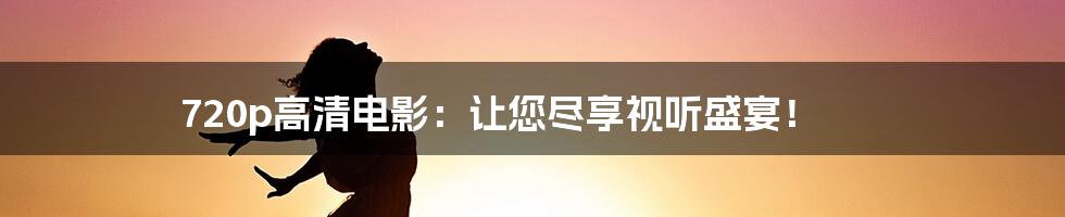 720p高清电影：让您尽享视听盛宴！