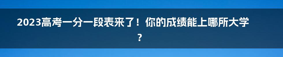 2023高考一分一段表来了！你的成绩能上哪所大学？