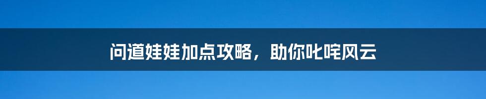 问道娃娃加点攻略，助你叱咤风云