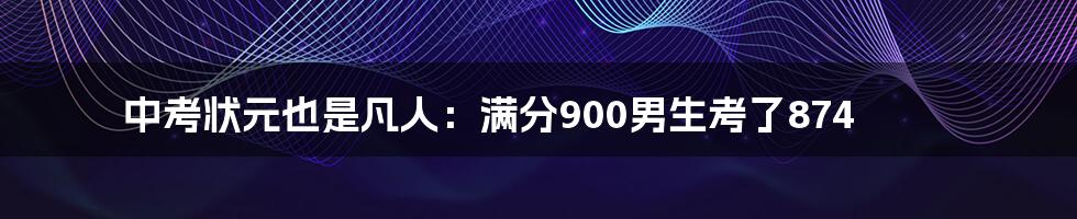 中考状元也是凡人：满分900男生考了874