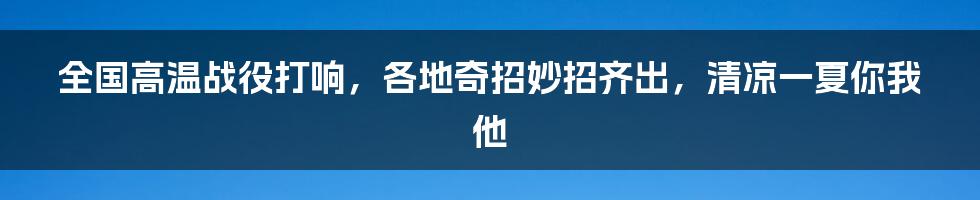 全国高温战役打响，各地奇招妙招齐出，清凉一夏你我他