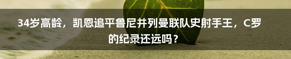 34岁高龄，凯恩追平鲁尼并列曼联队史射手王，C罗的纪录还远吗？