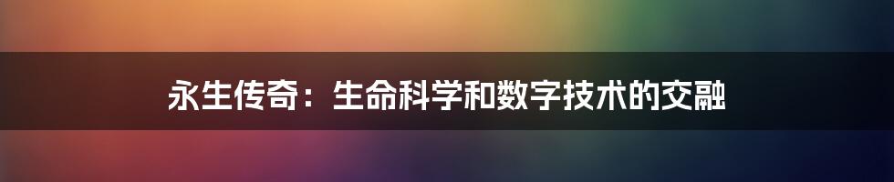 永生传奇：生命科学和数字技术的交融