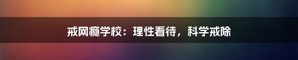 戒网瘾学校：理性看待，科学戒除