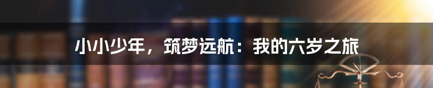 小小少年，筑梦远航：我的六岁之旅