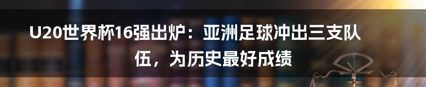 U20世界杯16强出炉：亚洲足球冲出三支队伍，为历史最好成绩