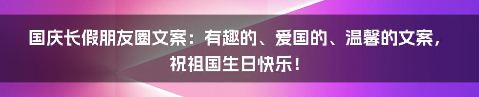 国庆长假朋友圈文案：有趣的、爱国的、温馨的文案，祝祖国生日快乐！