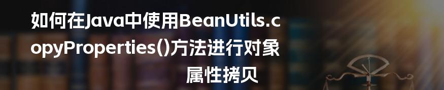 如何在Java中使用BeanUtils.copyProperties()方法进行对象属性拷贝