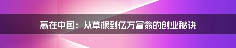 赢在中国：从草根到亿万富翁的创业秘诀