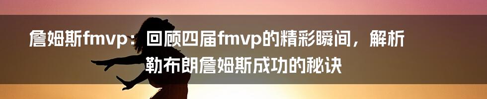 詹姆斯fmvp：回顾四届fmvp的精彩瞬间，解析勒布朗詹姆斯成功的秘诀