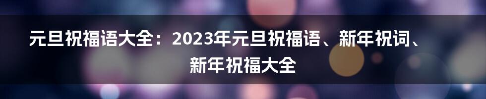 元旦祝福语大全：2023年元旦祝福语、新年祝词、新年祝福大全