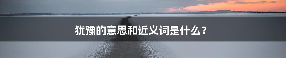 犹豫的意思和近义词是什么？