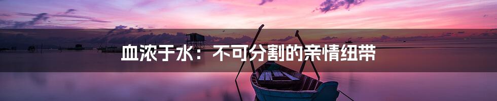 血浓于水：不可分割的亲情纽带