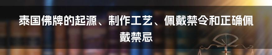 泰国佛牌的起源、制作工艺、佩戴禁令和正确佩戴禁忌