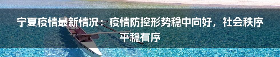 宁夏疫情最新情况：疫情防控形势稳中向好，社会秩序平稳有序