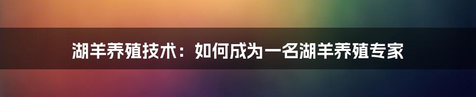 湖羊养殖技术：如何成为一名湖羊养殖专家