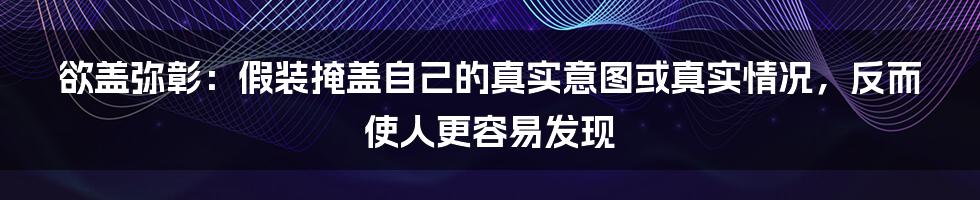 欲盖弥彰：假装掩盖自己的真实意图或真实情况，反而使人更容易发现