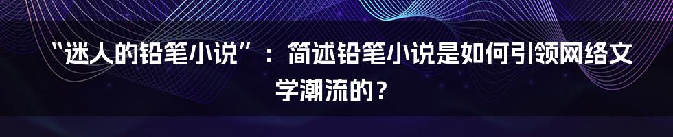 “迷人的铅笔小说”：简述铅笔小说是如何引领网络文学潮流的？