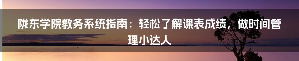 陇东学院教务系统指南：轻松了解课表成绩，做时间管理小达人