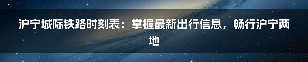 沪宁城际铁路时刻表：掌握最新出行信息，畅行沪宁两地