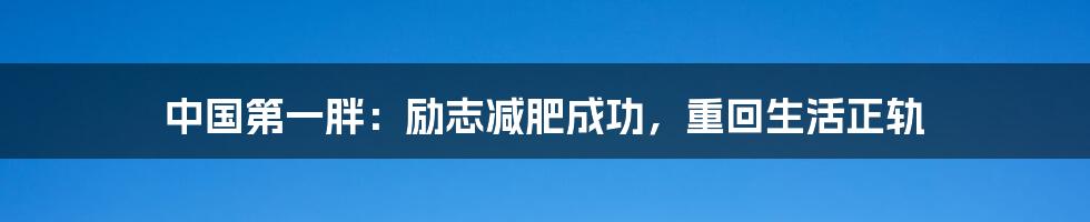 中国第一胖：励志减肥成功，重回生活正轨