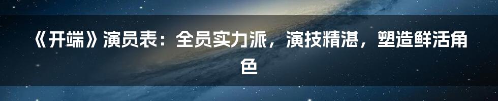 《开端》演员表：全员实力派，演技精湛，塑造鲜活角色