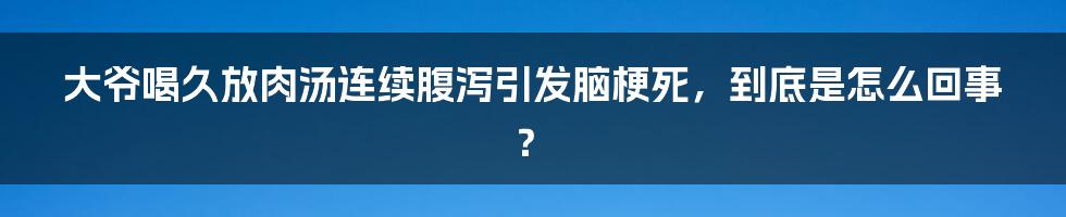 大爷喝久放肉汤连续腹泻引发脑梗死，到底是怎么回事？